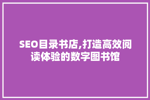 SEO目录书店,打造高效阅读体验的数字图书馆