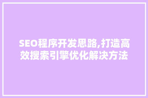 SEO程序开发思路,打造高效搜索引擎优化解决方法