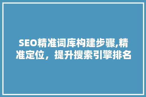 SEO精准词库构建步骤,精准定位，提升搜索引擎排名