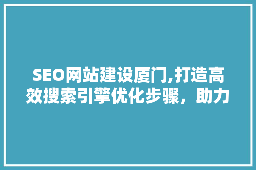 SEO网站建设厦门,打造高效搜索引擎优化步骤，助力企业提升品牌影响力