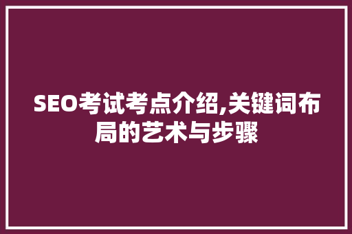 SEO考试考点介绍,关键词布局的艺术与步骤