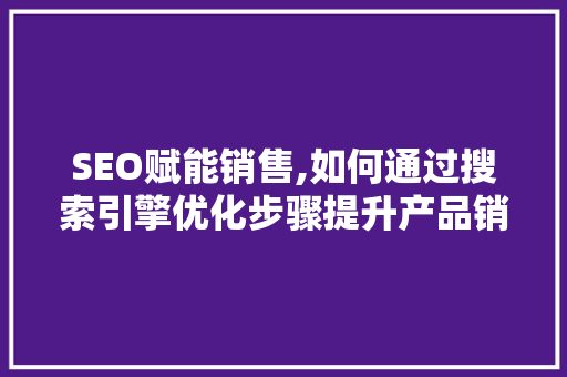 SEO赋能销售,如何通过搜索引擎优化步骤提升产品销量