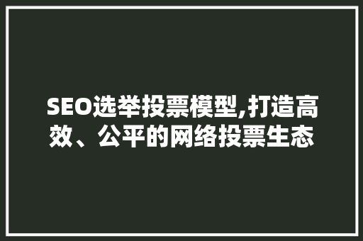 SEO选举投票模型,打造高效、公平的网络投票生态