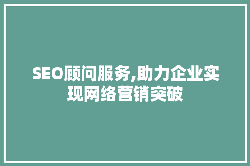 SEO顾问服务,助力企业实现网络营销突破