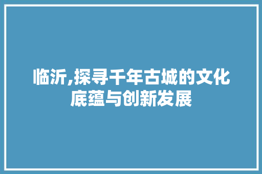 临沂,探寻千年古城的文化底蕴与创新发展