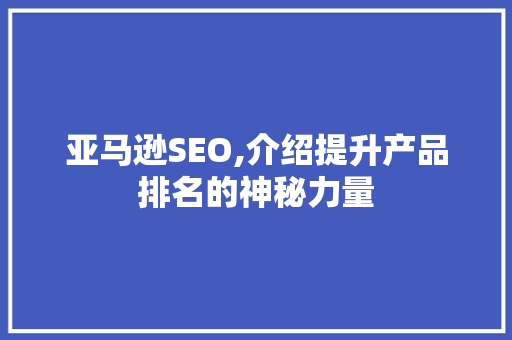 亚马逊SEO,介绍提升产品排名的神秘力量