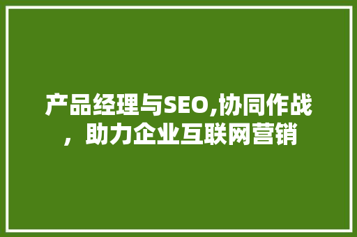 产品经理与SEO,协同作战，助力企业互联网营销