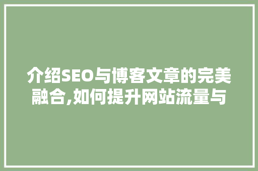 介绍SEO与博客文章的完美融合,如何提升网站流量与用户粘性