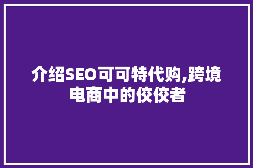 介绍SEO可可特代购,跨境电商中的佼佼者