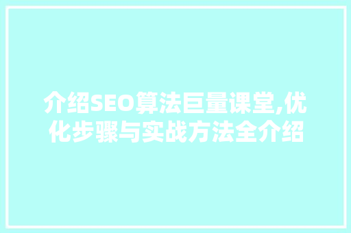 介绍SEO算法巨量课堂,优化步骤与实战方法全介绍