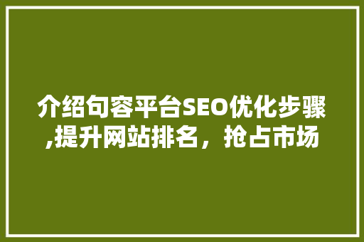 介绍句容平台SEO优化步骤,提升网站排名，抢占市场先机