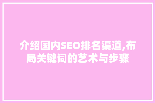介绍国内SEO排名渠道,布局关键词的艺术与步骤