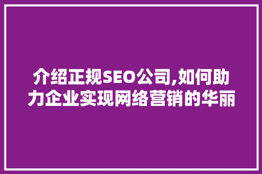 介绍正规SEO公司,如何助力企业实现网络营销的华丽转身