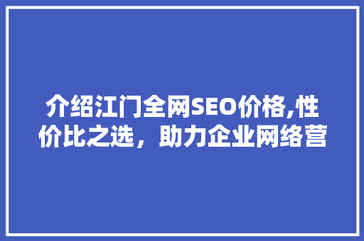 介绍江门全网SEO价格,性价比之选，助力企业网络营销腾飞