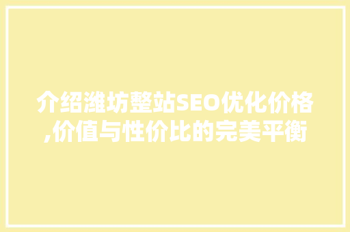 介绍潍坊整站SEO优化价格,价值与性价比的完美平衡