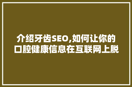 介绍牙齿SEO,如何让你的口腔健康信息在互联网上脱颖而出