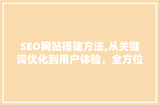 SEO网站搭建方法,从关键词优化到用户体验，全方位提升网站排名