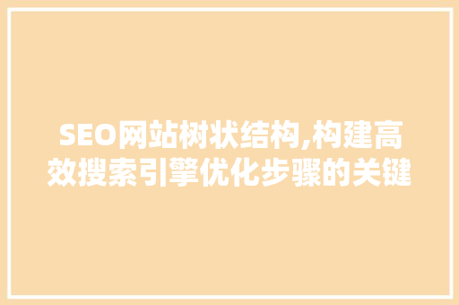 SEO网站树状结构,构建高效搜索引擎优化步骤的关键