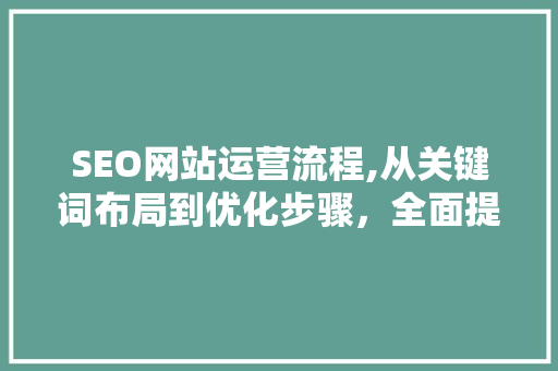 SEO网站运营流程,从关键词布局到优化步骤，全面提升网站排名