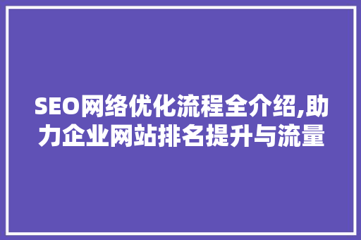 SEO网络优化流程全介绍,助力企业网站排名提升与流量增长