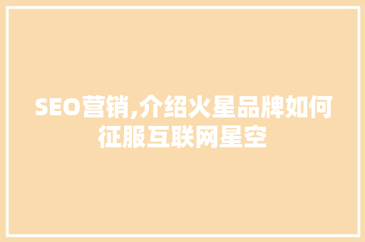 SEO营销,介绍火星品牌如何征服互联网星空