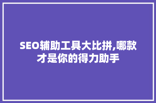 SEO辅助工具大比拼,哪款才是你的得力助手