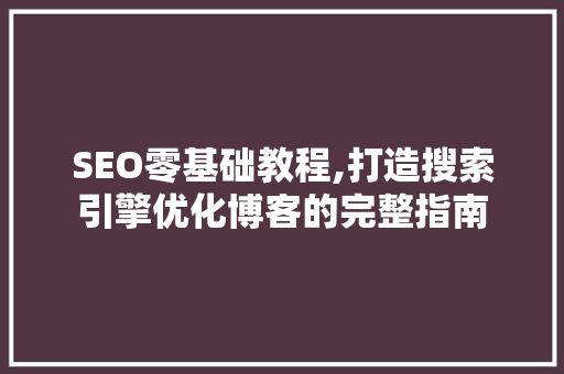 SEO零基础教程,打造搜索引擎优化博客的完整指南