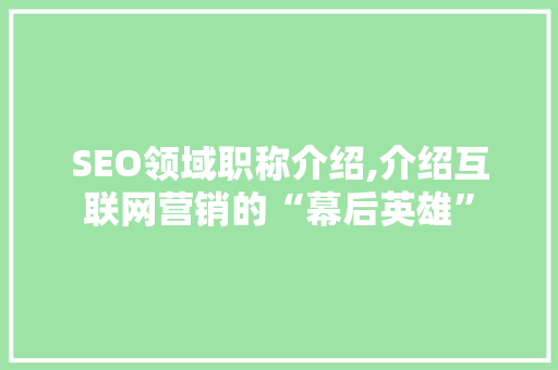 SEO领域职称介绍,介绍互联网营销的“幕后英雄”
