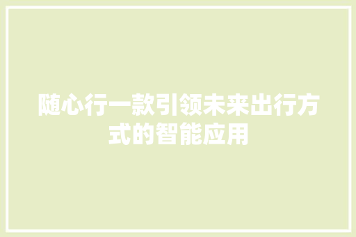 随心行一款引领未来出行方式的智能应用