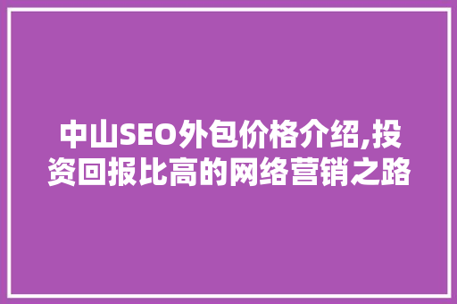 中山SEO外包价格介绍,投资回报比高的网络营销之路