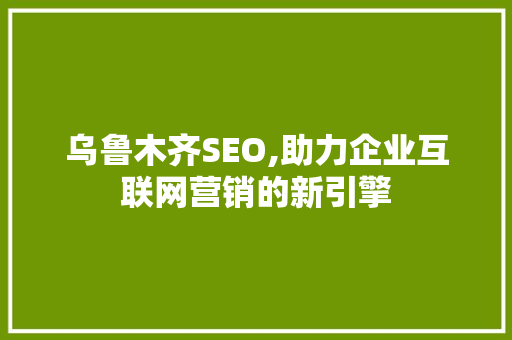 乌鲁木齐SEO,助力企业互联网营销的新引擎
