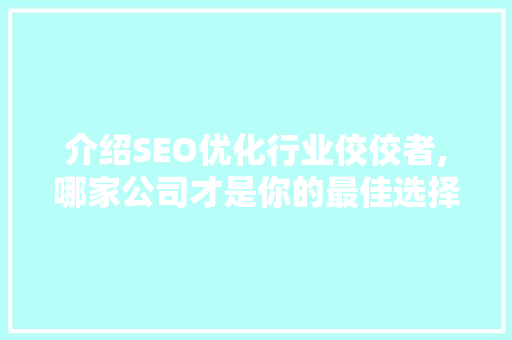 介绍SEO优化行业佼佼者,哪家公司才是你的最佳选择