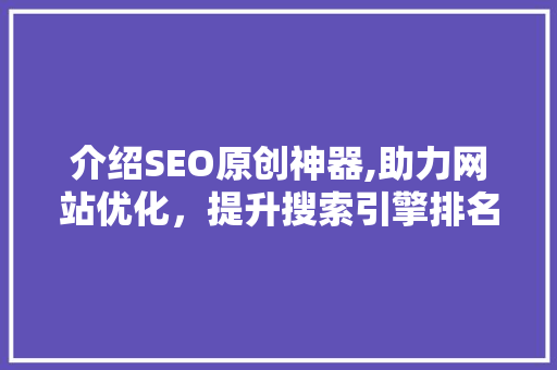 介绍SEO原创神器,助力网站优化，提升搜索引擎排名