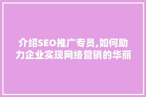 介绍SEO推广专员,如何助力企业实现网络营销的华丽转身