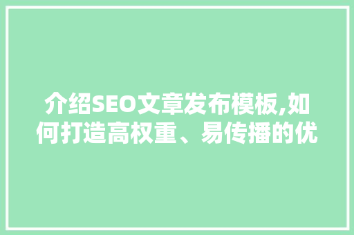 介绍SEO文章发布模板,如何打造高权重、易传播的优质内容