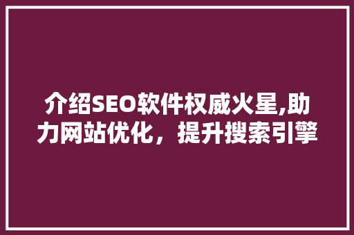 介绍SEO软件权威火星,助力网站优化，提升搜索引擎排名