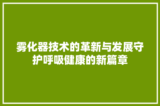 雾化器技术的革新与发展守护呼吸健康的新篇章