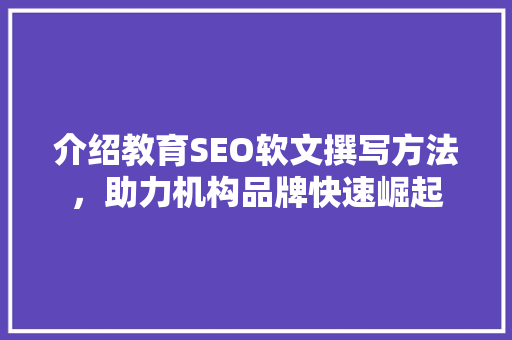 介绍教育SEO软文撰写方法，助力机构品牌快速崛起