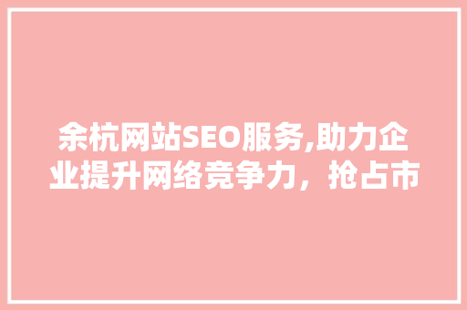余杭网站SEO服务,助力企业提升网络竞争力，抢占市场先机