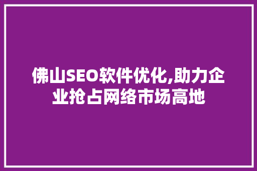 佛山SEO软件优化,助力企业抢占网络市场高地