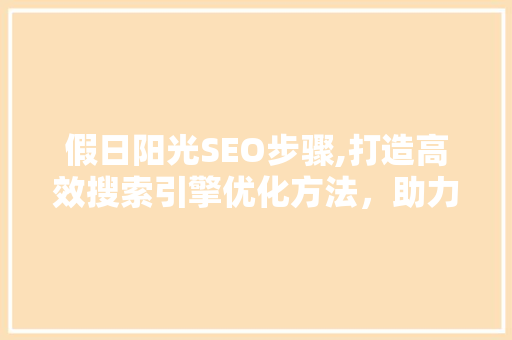 假日阳光SEO步骤,打造高效搜索引擎优化方法，助力企业脱颖而出