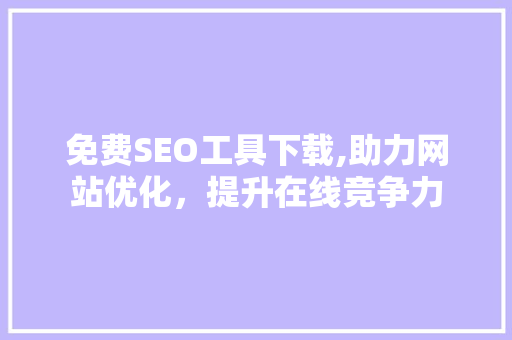 免费SEO工具下载,助力网站优化，提升在线竞争力