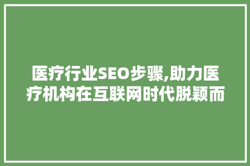 医疗行业SEO步骤,助力医疗机构在互联网时代脱颖而出