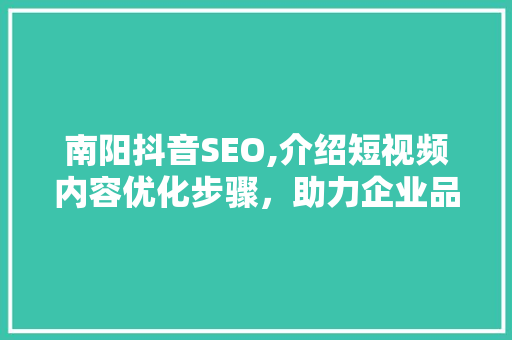 南阳抖音SEO,介绍短视频内容优化步骤，助力企业品牌腾飞
