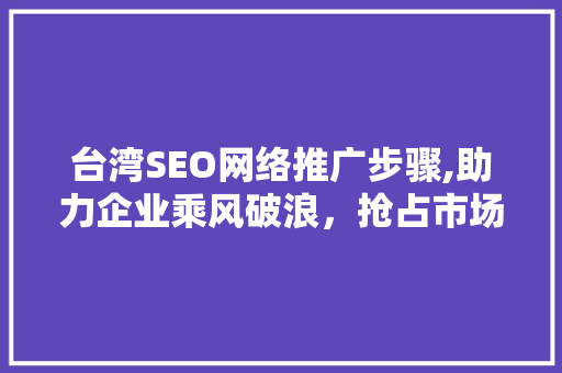 台湾SEO网络推广步骤,助力企业乘风破浪，抢占市场先机