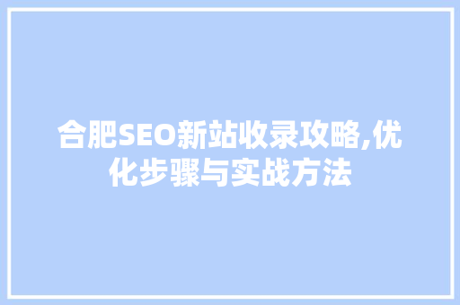 合肥SEO新站收录攻略,优化步骤与实战方法