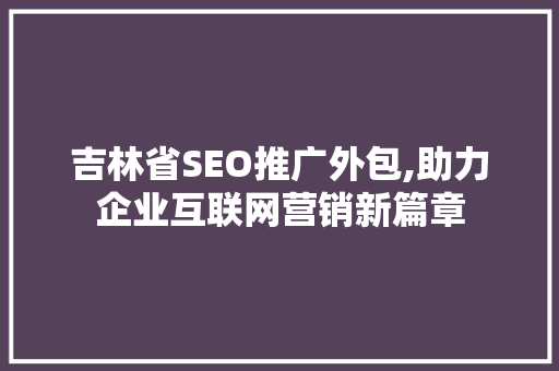 吉林省SEO推广外包,助力企业互联网营销新篇章