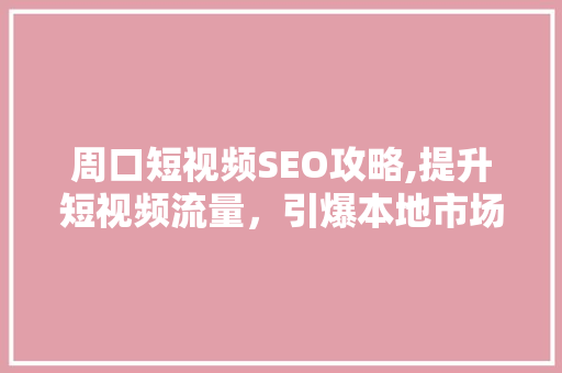 周口短视频SEO攻略,提升短视频流量，引爆本地市场