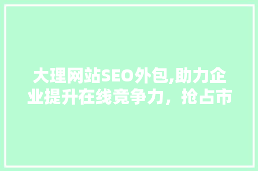 大理网站SEO外包,助力企业提升在线竞争力，抢占市场先机