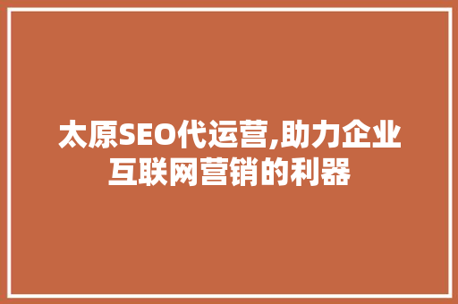 太原SEO代运营,助力企业互联网营销的利器